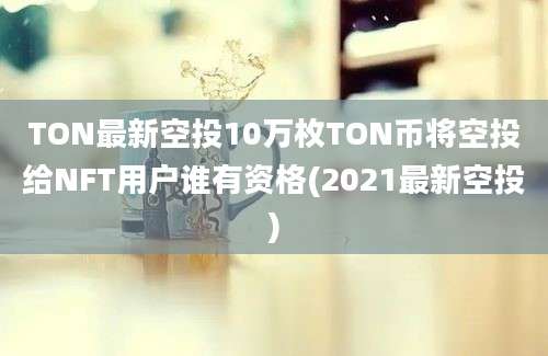 TON最新空投10万枚TON币将空投给NFT用户谁有资格(2021最新空投)