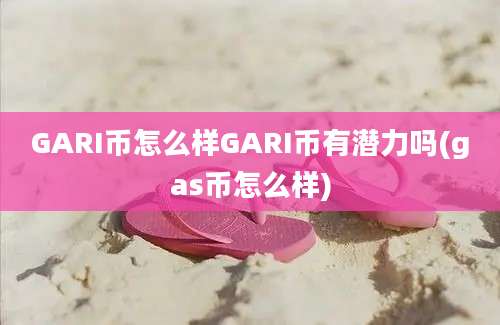 GARI币怎么样GARI币有潜力吗(gas币怎么样)