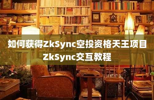 如何获得ZkSync空投资格天王项目ZkSync交互教程