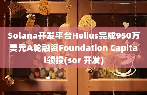 Solana开发平台Helius完成950万美元A轮融资Foundation Capital领投(sor 开发)