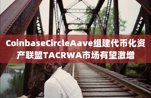 CoinbaseCircleAave组建代币化资产联盟TACRWA市场有望激增