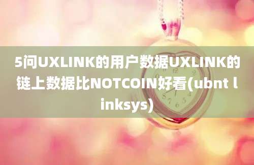 5问UXLINK的用户数据UXLINK的链上数据比NOTCOIN好看(ubnt linksys)