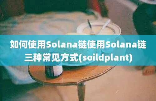 如何使用Solana链使用Solana链三种常见方式(soildplant)