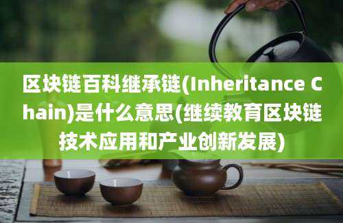 区块链百科继承链(Inheritance Chain)是什么意思(继续教育区块链技术应用和产业创新发展)