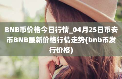 BNB币价格今日行情_04月25日币安币BNB最新价格行情走势(bnb币发行价格)