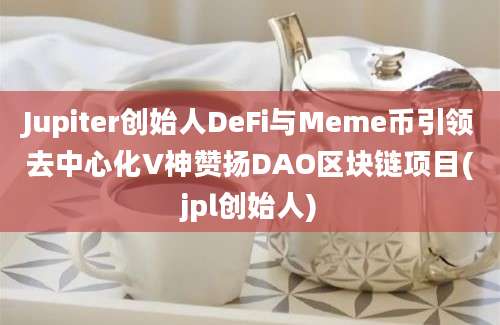 Jupiter创始人DeFi与Meme币引领去中心化V神赞扬DAO区块链项目(jpl创始人)