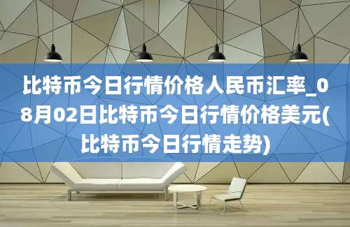 比特币今日行情价格人民币汇率_08月02日比特币今日行情价格美元(比特币今日行情走势)