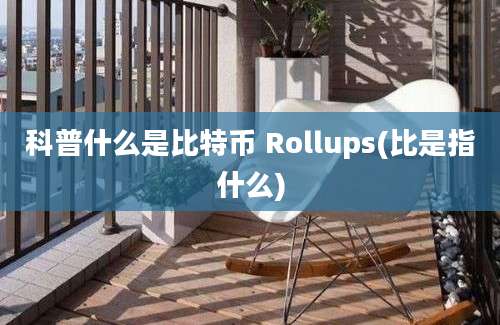 科普什么是比特币 Rollups(比是指什么)