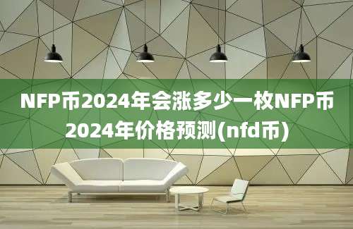 NFP币2024年会涨多少一枚NFP币2024年价格预测(nfd币)