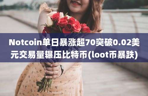 Notcoin单日暴涨超70突破0.02美元交易量辗压比特币(loot币暴跌)