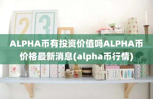 ALPHA币有投资价值吗ALPHA币价格最新消息(alpha币行情)