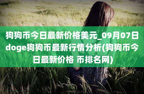 狗狗币今日最新价格美元_09月07日doge狗狗币最新行情分析(狗狗币今日最新价格 币排名网)