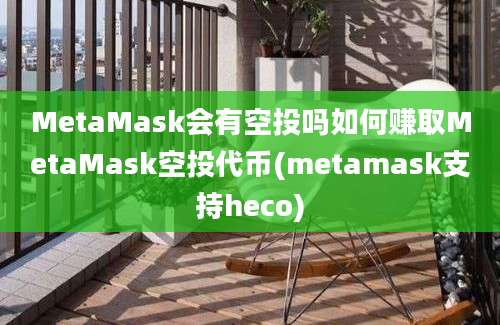 MetaMask会有空投吗如何赚取MetaMask空投代币(metamask支持heco)