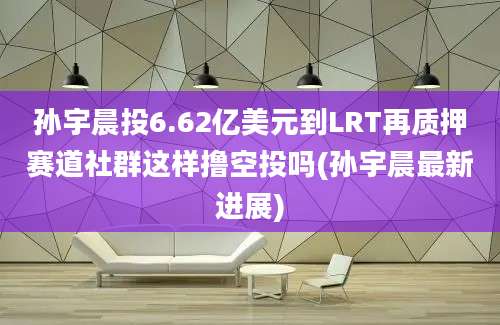 孙宇晨投6.62亿美元到LRT再质押赛道社群这样撸空投吗(孙宇晨最新进展)