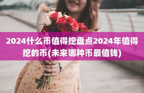 2024什么币值得挖盘点2024年值得挖的币(未来哪种币最值钱)