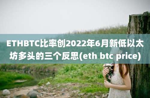 ETHBTC比率创2022年6月新低以太坊多头的三个反思(eth btc price)