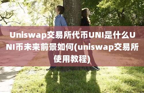 Uniswap交易所代币UNI是什么UNI币未来前景如何(uniswap交易所使用教程)