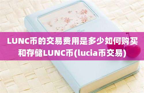 LUNC币的交易费用是多少如何购买和存储LUNC币(lucia币交易)