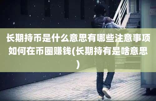 长期持币是什么意思有哪些注意事项如何在币圈赚钱(长期持有是啥意思)