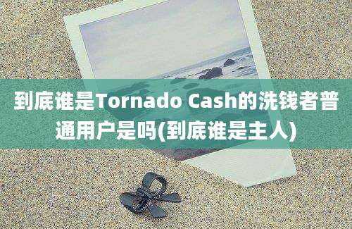 到底谁是Tornado Cash的洗钱者普通用户是吗(到底谁是主人)