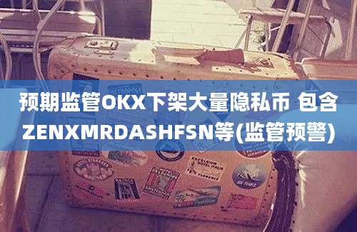 预期监管OKX下架大量隐私币 包含ZENXMRDASHFSN等(监管预警)