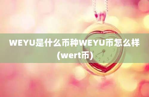 WEYU是什么币种WEYU币怎么样(wert币)