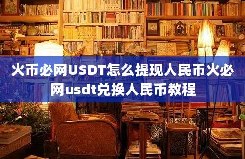 火币必网USDT怎么提现人民币火必网usdt兑换人民币教程