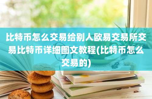 比特币怎么交易给别人欧易交易所交易比特币详细图文教程(比特币怎么交易的)