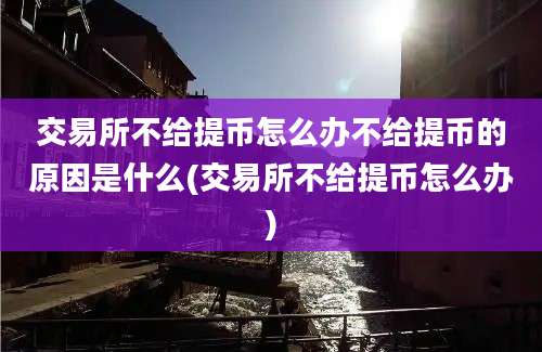 交易所不给提币怎么办不给提币的原因是什么(交易所不给提币怎么办)