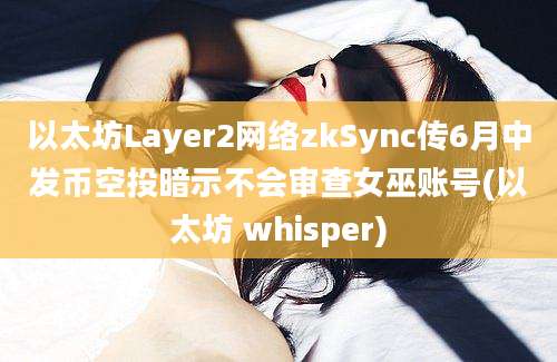 以太坊Layer2网络zkSync传6月中发币空投暗示不会审查女巫账号(以太坊 whisper)