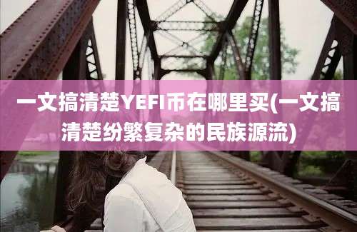 一文搞清楚YEFI币在哪里买(一文搞清楚纷繁复杂的民族源流)