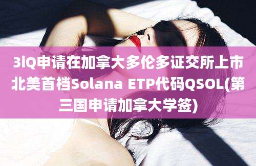 3iQ申请在加拿大多伦多证交所上市北美首档Solana ETP代码QSOL(第三国申请加拿大学签)