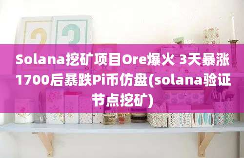 Solana挖矿项目Ore爆火 3天暴涨1700后暴跌Pi币仿盘(solana验证节点挖矿)