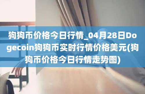 狗狗币价格今日行情_04月28日Dogecoin狗狗币实时行情价格美元(狗狗币价格今日行情走势图)