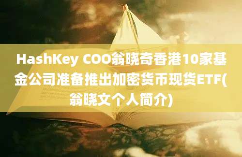 HashKey COO翁晓奇香港10家基金公司准备推出加密货币现货ETF(翁晓文个人简介)