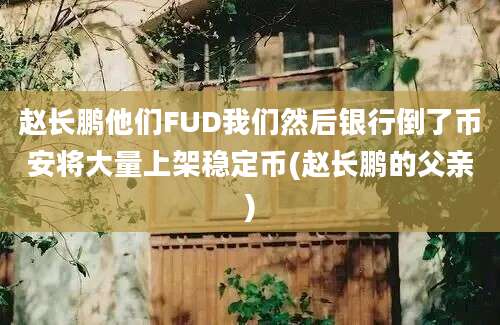 赵长鹏他们FUD我们然后银行倒了币安将大量上架稳定币(赵长鹏的父亲)