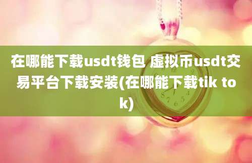 在哪能下载usdt钱包 虚拟币usdt交易平台下载安装(在哪能下载tik tok)