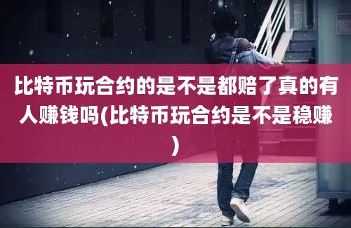 比特币玩合约的是不是都赔了真的有人赚钱吗(比特币玩合约是不是稳赚)