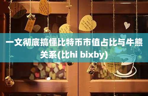 一文彻底搞懂比特币市值占比与牛熊关系(比hi bixby)