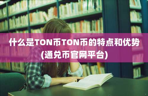 什么是TON币TON币的特点和优势(通兑币官网平台)