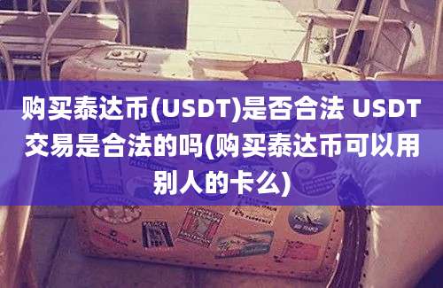 购买泰达币(USDT)是否合法 USDT交易是合法的吗(购买泰达币可以用别人的卡么)