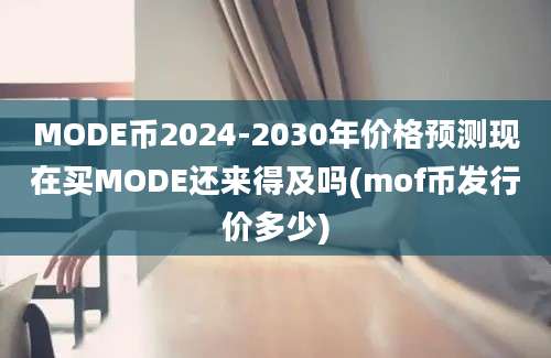 MODE币2024-2030年价格预测现在买MODE还来得及吗(mof币发行价多少)