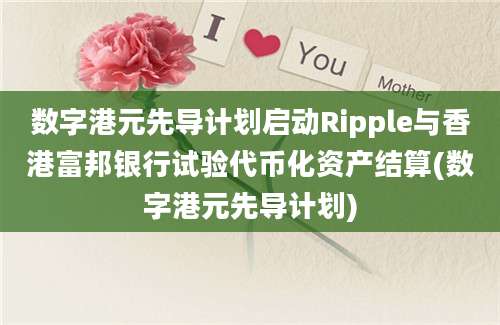 数字港元先导计划启动Ripple与香港富邦银行试验代币化资产结算(数字港元先导计划)