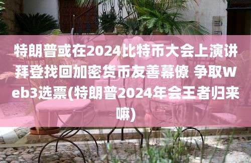 特朗普或在2024比特币大会上演讲拜登找回加密货币友善幕僚 争取Web3选票(特朗普2024年会王者归来嘛)