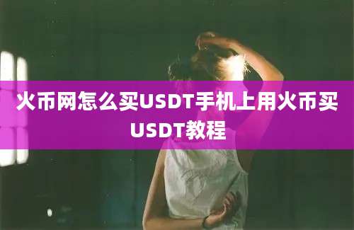 火币网怎么买USDT手机上用火币买USDT教程