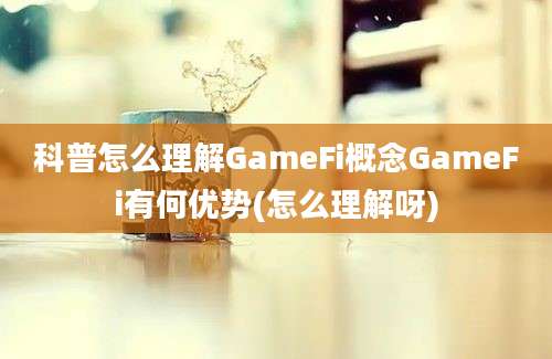 科普怎么理解GameFi概念GameFi有何优势(怎么理解呀)