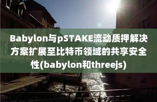 Babylon与pSTAKE流动质押解决方案扩展至比特币领域的共享安全性(babylon和threejs)