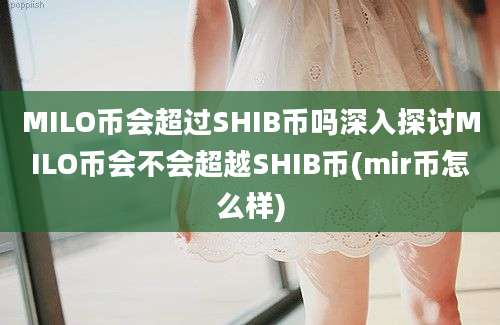 MILO币会超过SHIB币吗深入探讨MILO币会不会超越SHIB币(mir币怎么样)