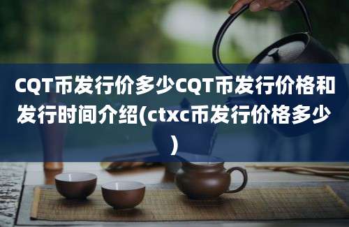 CQT币发行价多少CQT币发行价格和发行时间介绍(ctxc币发行价格多少)