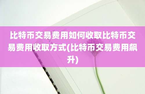 比特币交易费用如何收取比特币交易费用收取方式(比特币交易费用飙升)